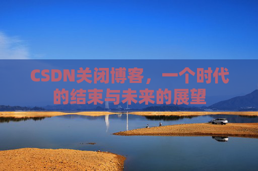 CSDN关闭博客，一个时代的结束与未来的展望